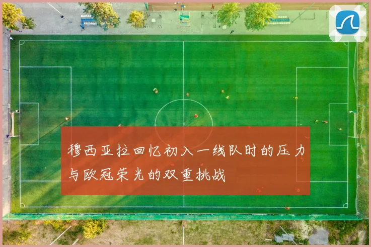 穆西亚拉回忆初入一线队时的压力与欧冠荣光的双重挑战