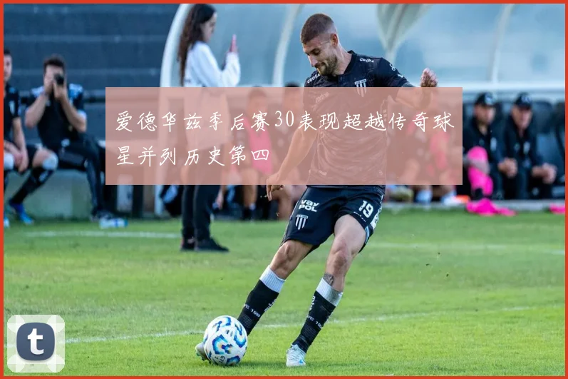 爱德华兹季后赛30表现超越传奇球星并列历史第四