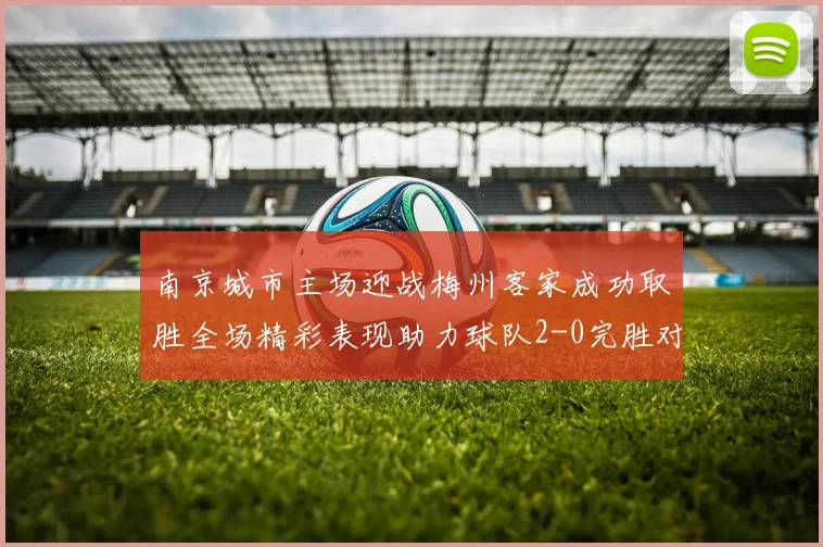 南京城市主场迎战梅州客家成功取胜全场精彩表现助力球队2-0完胜对手