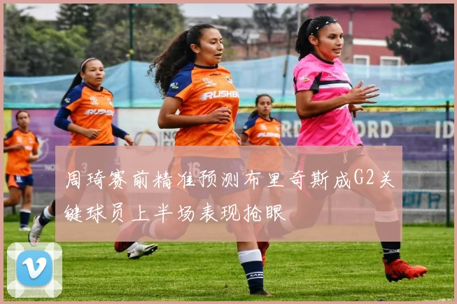 周琦赛前精准预测布里奇斯成G2关键球员上半场表现抢眼