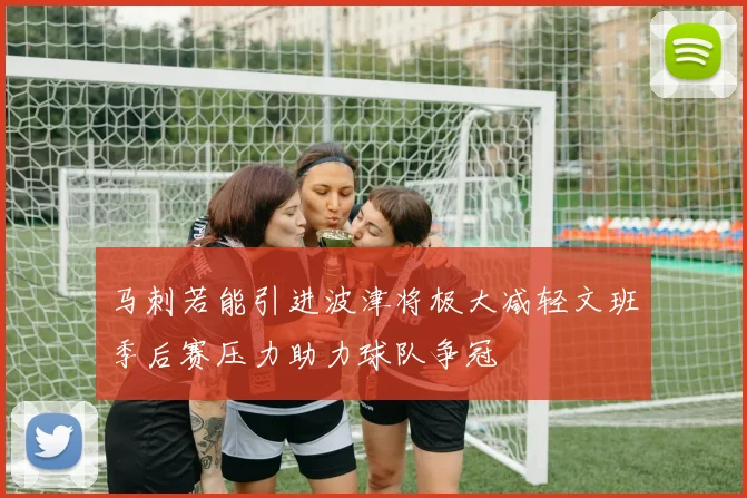 马刺若能引进波津将极大减轻文班季后赛压力助力球队争冠