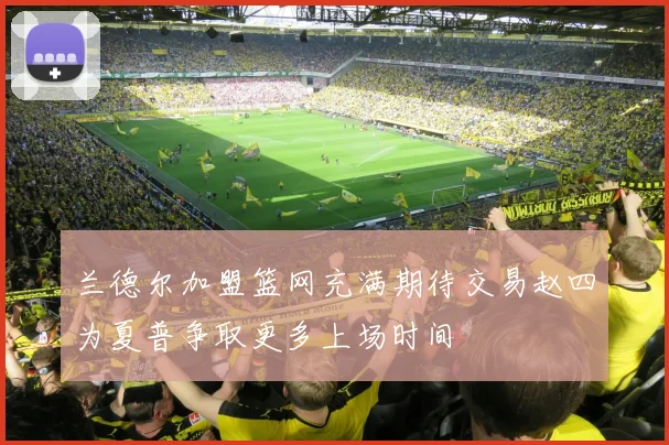 兰德尔加盟篮网充满期待交易赵四为夏普争取更多上场时间