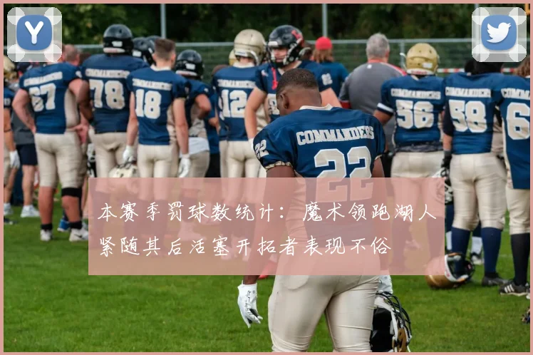 本赛季罚球数统计：魔术领跑湖人紧随其后活塞开拓者表现不俗