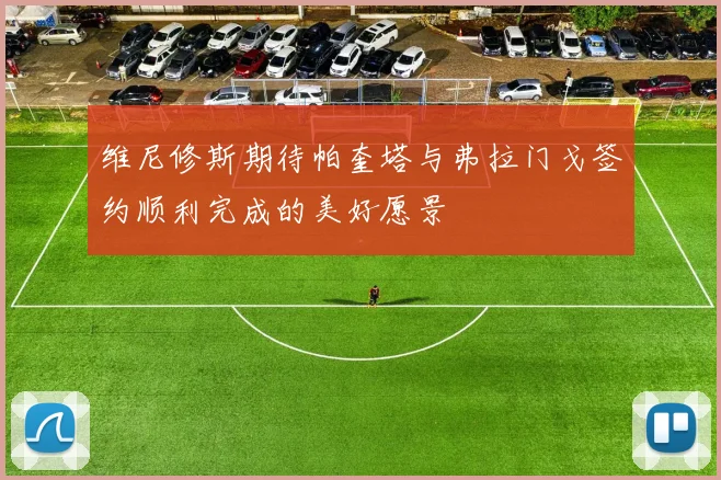 维尼修斯期待帕奎塔与弗拉门戈签约顺利完成的美好愿景