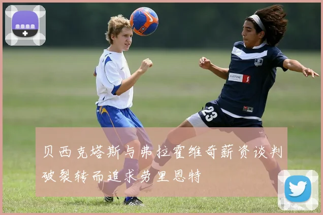 贝西克塔斯与弗拉霍维奇薪资谈判破裂转而追求劳里恩特