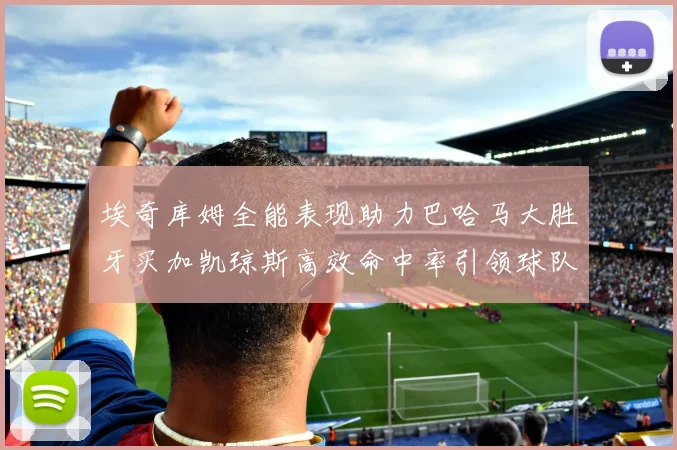 埃奇库姆全能表现助力巴哈马大胜牙买加凯琼斯高效命中率引领球队胜利