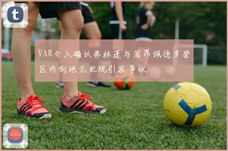 VAR介入确认弗林蓬与若昂佩德罗禁区内倒地无犯规引发争议