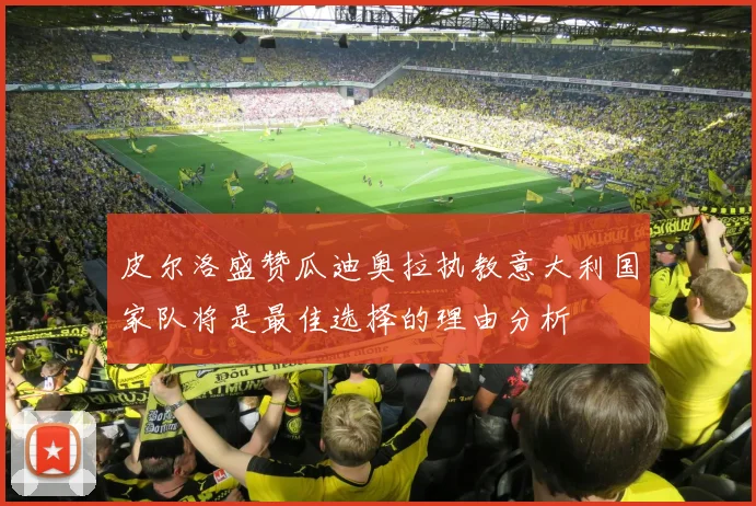 皮尔洛盛赞瓜迪奥拉执教意大利国家队将是最佳选择的理由分析