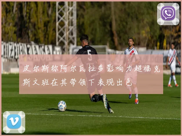 皮尔斯称阿尔瓦拉多影响力超福克斯文班在其带领下表现出色