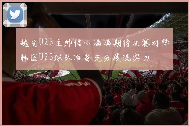 越南U23主帅信心满满期待决赛对阵韩国U23球队准备充分展现实力